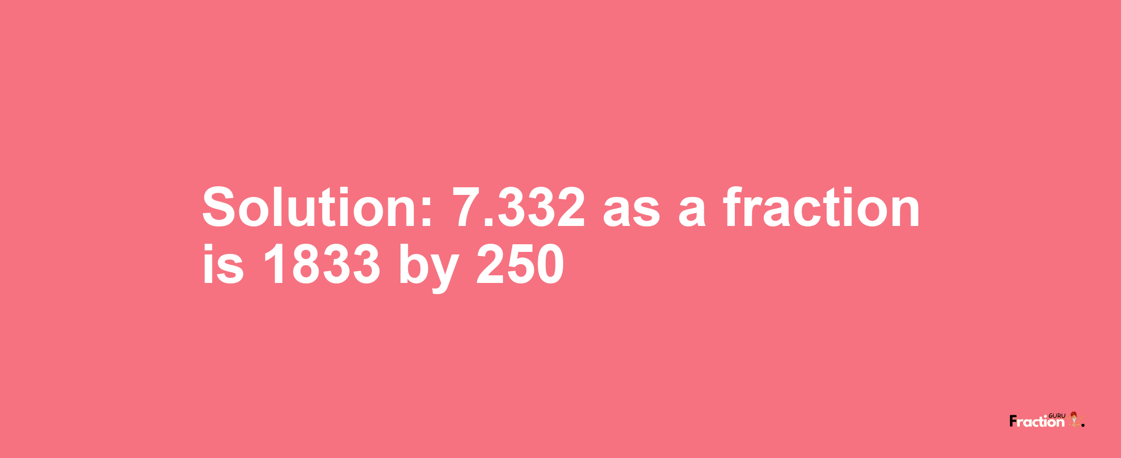 Solution:7.332 as a fraction is 1833/250